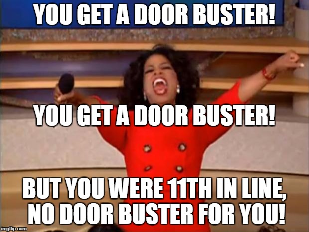 Anonymous Meme Week - A ______ Event - November 20 - 27 | YOU GET A DOOR BUSTER! YOU GET A DOOR BUSTER! BUT YOU WERE 11TH IN LINE, NO DOOR BUSTER FOR YOU! | image tagged in memes,oprah you get a,anonymous meme week | made w/ Imgflip meme maker