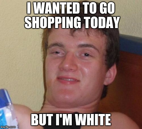 10 Guy Meme | I WANTED TO GO SHOPPING TODAY BUT I'M WHITE | image tagged in memes,10 guy | made w/ Imgflip meme maker