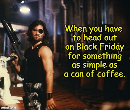 I would rather just stay home, thank you very much!  | When you have to head out on Black Friday for something as simple as a can of coffee. | image tagged in snake plissken,black friday,crazy people everywhere,memes | made w/ Imgflip meme maker