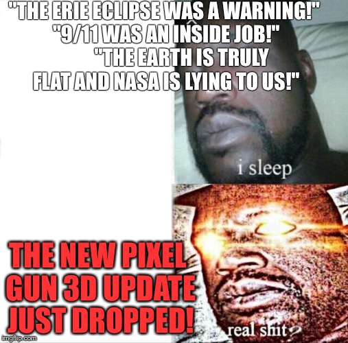 What I care about.. | "THE ERIE ECLIPSE WAS A WARNING!" "9/11 WAS AN INSIDE JOB!"         "THE EARTH IS TRULY FLAT AND NASA IS LYING TO US!"; THE NEW PIXEL GUN 3D UPDATE JUST DROPPED! | image tagged in sleeping shaq | made w/ Imgflip meme maker