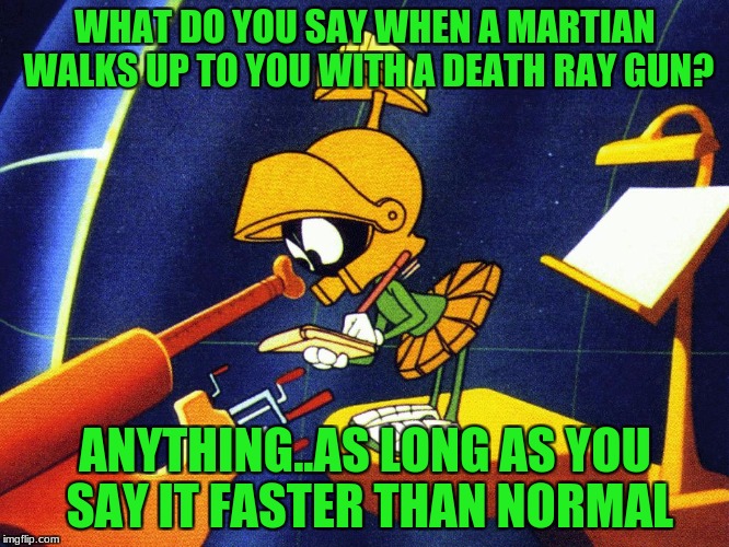 Marvin the Martian | WHAT DO YOU SAY WHEN A MARTIAN WALKS UP TO YOU WITH A DEATH RAY GUN? ANYTHING..AS LONG AS YOU SAY IT FASTER THAN NORMAL | image tagged in marvin the martian | made w/ Imgflip meme maker