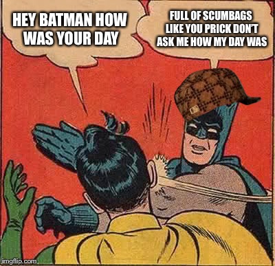 Batman Slapping Robin | HEY BATMAN HOW WAS YOUR DAY; FULL OF SCUMBAGS LIKE YOU PRICK DON’T ASK ME HOW MY DAY WAS | image tagged in memes,batman slapping robin,scumbag | made w/ Imgflip meme maker