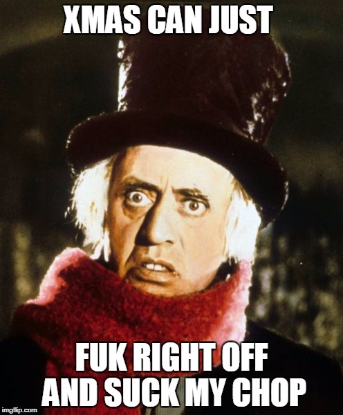Wtf Scrooge | XMAS CAN JUST; FUK RIGHT OFF AND SUCK MY CHOP | image tagged in wtf scrooge | made w/ Imgflip meme maker