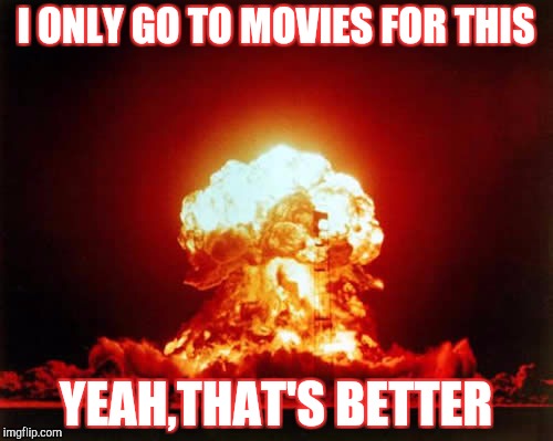 Nuclear Explosion | I ONLY GO TO MOVIES FOR THIS; YEAH,THAT'S BETTER | image tagged in memes,nuclear explosion | made w/ Imgflip meme maker