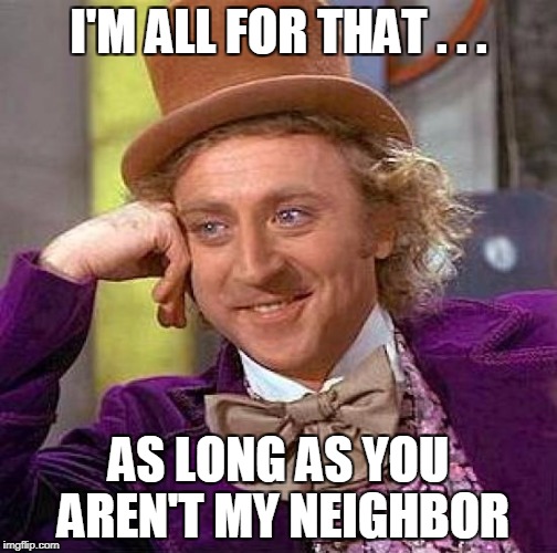 Creepy Condescending Wonka Meme | I'M ALL FOR THAT . . . AS LONG AS YOU AREN'T MY NEIGHBOR | image tagged in memes,creepy condescending wonka | made w/ Imgflip meme maker