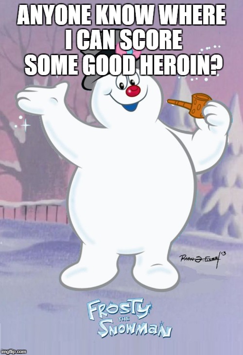 Frosty the Snowman | ANYONE KNOW WHERE I CAN SCORE SOME GOOD HEROIN? | image tagged in frosty the snowman | made w/ Imgflip meme maker