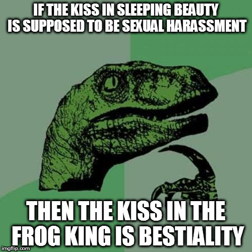 Philosoraptor | IF THE KISS IN SLEEPING BEAUTY IS SUPPOSED TO BE SEXUAL HARASSMENT; THEN THE KISS IN THE FROG KING IS BESTIALITY | image tagged in memes,philosoraptor | made w/ Imgflip meme maker