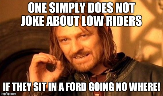 One Does Not Simply Meme | ONE SIMPLY DOES NOT JOKE ABOUT LOW RIDERS; IF THEY SIT IN A FORD GOING NO WHERE! | image tagged in memes,one does not simply | made w/ Imgflip meme maker