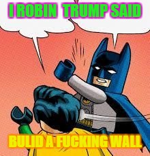 LEGO Batman slapping Robin flipped | I ROBIN  TRUMP SAID; BULID A FUCKING WALL | image tagged in lego batman slapping robin flipped | made w/ Imgflip meme maker