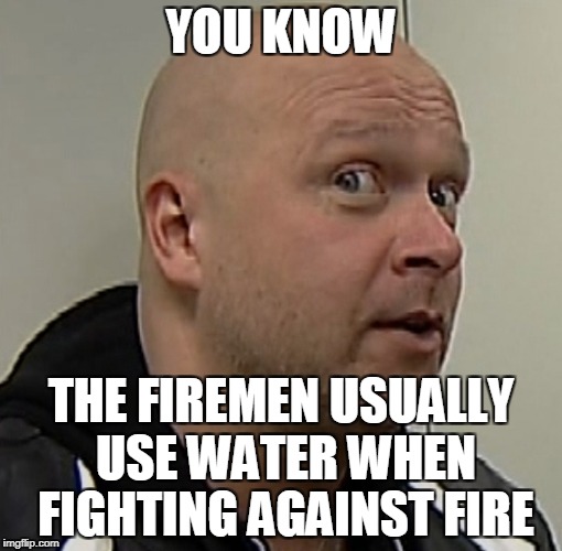 YOU KNOW THE FIREMEN USUALLY USE WATER WHEN FIGHTING AGAINST FIRE | made w/ Imgflip meme maker