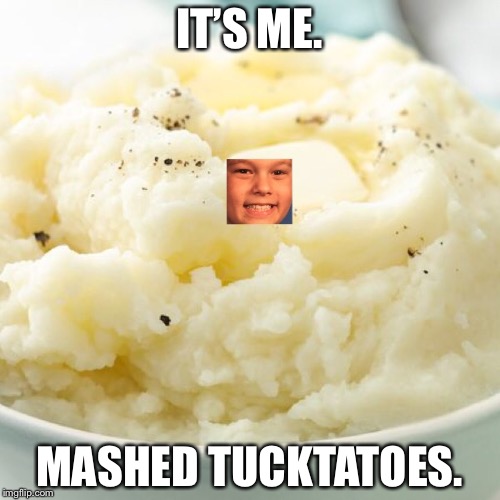 TUCKTATOES  | IT’S ME. MASHED TUCKTATOES. | image tagged in funny meme,mashed potato,lol so funny | made w/ Imgflip meme maker