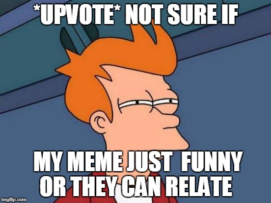 Futurama Fry | *UPVOTE* NOT SURE IF; MY MEME JUST  FUNNY OR THEY CAN RELATE | image tagged in memes,futurama fry | made w/ Imgflip meme maker