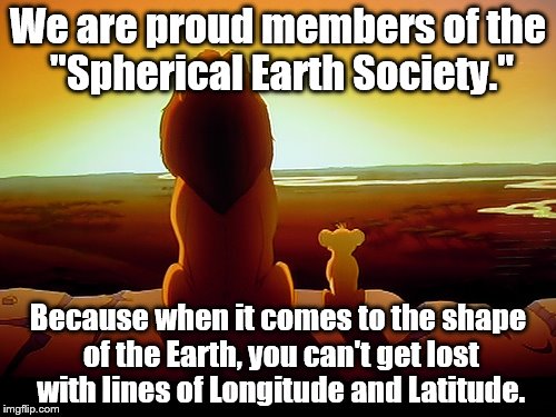 Flat Earth?  Yeah, right. | We are proud members of the "Spherical Earth Society."; Because when it comes to the shape of the Earth, you can't get lost with lines of Longitude and Latitude. | image tagged in memes,lion king | made w/ Imgflip meme maker