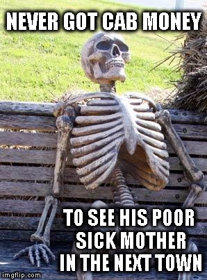Waiting Skeleton Meme | NEVER GOT CAB MONEY; TO SEE HIS POOR SICK MOTHER IN THE NEXT TOWN | image tagged in memes,waiting skeleton | made w/ Imgflip meme maker