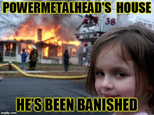 Disaster Girl Meme | POWERMETALHEAD'S  HOUSE HE'S BEEN BANISHED | image tagged in memes,disaster girl | made w/ Imgflip meme maker