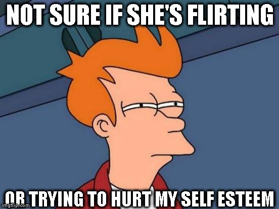 Games women play | NOT SURE IF SHE'S FLIRTING; OR TRYING TO HURT MY SELF ESTEEM | image tagged in memes,futurama fry | made w/ Imgflip meme maker