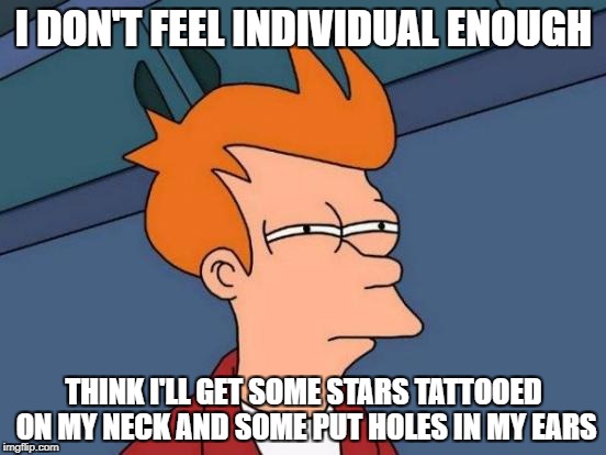 Individuality | I DON'T FEEL INDIVIDUAL ENOUGH; THINK I'LL GET SOME STARS TATTOOED ON MY NECK AND SOME PUT HOLES IN MY EARS | image tagged in memes,futurama fry,individuality,tattoo | made w/ Imgflip meme maker