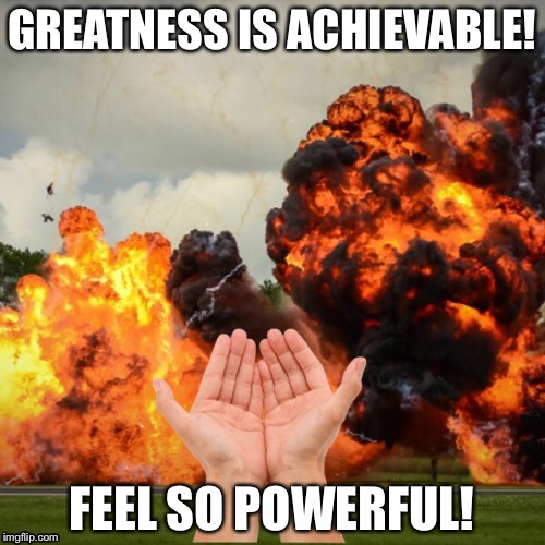 Greatness | GREATNESS IS ACHIEVABLE! FEEL SO POWERFUL! | image tagged in explosion,hands,powerful,greatness,funny | made w/ Imgflip meme maker
