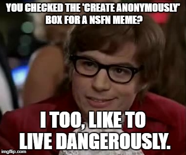 Most NSFW memes get on the front page. -Anonymous meme week. A __ event. November 20-27  | YOU CHECKED THE 'CREATE ANONYMOUSLY' BOX FOR A NSFN MEME? I TOO, LIKE TO LIVE DANGEROUSLY. | image tagged in memes,anonymous meme week,i too like to live dangerously,nsfw | made w/ Imgflip meme maker