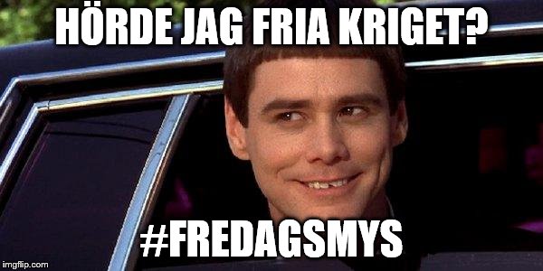 dumb and dumber | HÖRDE JAG FRIA KRIGET? #FREDAGSMYS | image tagged in dumb and dumber | made w/ Imgflip meme maker