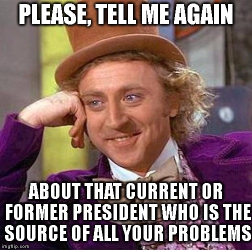 Creepy Condescending Wonka |  PLEASE, TELL ME AGAIN; ABOUT THAT CURRENT OR FORMER PRESIDENT WHO IS THE SOURCE OF ALL YOUR PROBLEMS | image tagged in memes,creepy condescending wonka | made w/ Imgflip meme maker