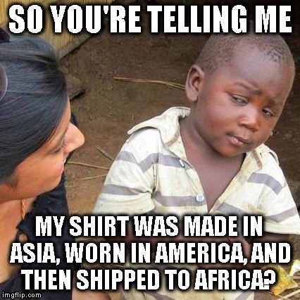 Third World Skeptical Kid Meme | SO YOU'RE TELLING ME; MY SHIRT WAS MADE IN ASIA, WORN IN AMERICA, AND THEN SHIPPED TO AFRICA? | image tagged in memes,third world skeptical kid | made w/ Imgflip meme maker
