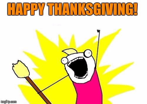 X All The Y Meme | HAPPY THANKSGIVING! | image tagged in memes,x all the y | made w/ Imgflip meme maker