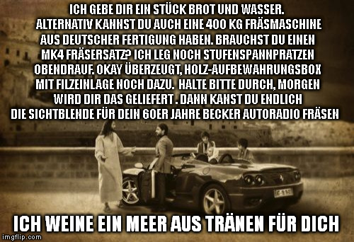 Jesus Talking To Cool Dude Meme | ICH GEBE DIR EIN STÜCK BROT UND WASSER.  ALTERNATIV KANNST DU AUCH EINE 400 KG FRÄSMASCHINE AUS DEUTSCHER FERTIGUNG HABEN. BRAUCHST DU EINEN MK4 FRÄSERSATZ? ICH LEG NOCH STUFENSPANNPRATZEN OBENDRAUF. OKAY ÜBERZEUGT, HOLZ-AUFBEWAHRUNGSBOX MIT FILZEINLAGE NOCH DAZU.  HALTE BITTE DURCH, MORGEN WIRD DIR DAS GELIEFERT . DANN KANST DU ENDLICH DIE SICHTBLENDE FÜR DEIN 60ER JAHRE BECKER AUTORADIO FRÄSEN; ICH WEINE EIN MEER AUS TRÄNEN FÜR DICH | image tagged in memes,jesus talking to cool dude | made w/ Imgflip meme maker