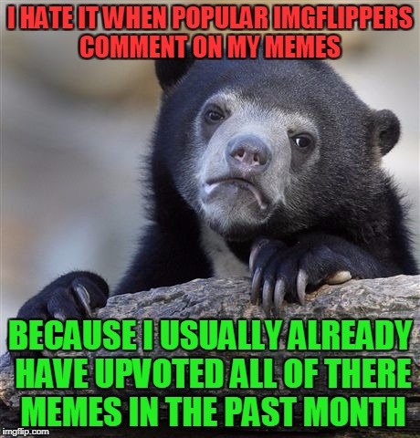Confession Bear Meme | I HATE IT WHEN POPULAR IMGFLIPPERS COMMENT ON MY MEMES; BECAUSE I USUALLY ALREADY HAVE UPVOTED ALL OF THERE MEMES IN THE PAST MONTH | image tagged in memes,confession bear | made w/ Imgflip meme maker