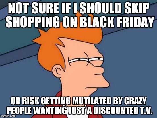 Futurama Fry | NOT SURE IF I SHOULD SKIP SHOPPING ON BLACK FRIDAY; OR RISK GETTING MUTILATED BY CRAZY PEOPLE WANTING JUST A DISCOUNTED T.V. | image tagged in memes,futurama fry,black friday | made w/ Imgflip meme maker