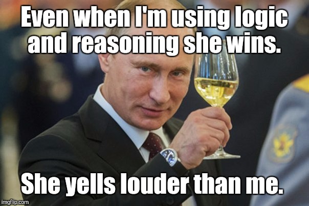 Even when I'm using logic and reasoning she wins. She yells louder than me. | made w/ Imgflip meme maker