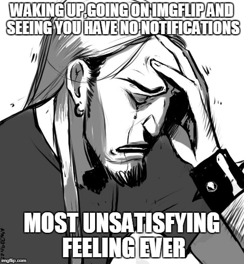 That's why I comment as much as possible!To make as less people as possible experience such unsatisfaction! | WAKING UP,GOING ON IMGFLIP AND SEEING YOU HAVE NO NOTIFICATIONS; MOST UNSATISFYING FEELING EVER | image tagged in memes,imgflip,notifications,powermetalhead,satisfaction,cry | made w/ Imgflip meme maker