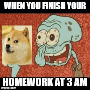 So True | WHEN YOU FINISH YOUR; HOMEWORK AT 3 AM | image tagged in stressed out squidward,spongebob,memes,meme,squidward,funny | made w/ Imgflip meme maker