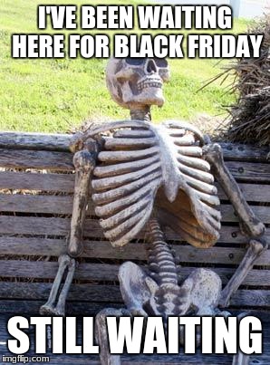 Waiting Skeleton | I'VE BEEN WAITING HERE FOR BLACK FRIDAY; STILL WAITING | image tagged in memes,waiting skeleton | made w/ Imgflip meme maker