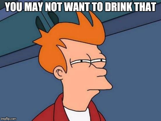 Futurama Fry Meme | YOU MAY NOT WANT TO DRINK THAT | image tagged in memes,futurama fry | made w/ Imgflip meme maker