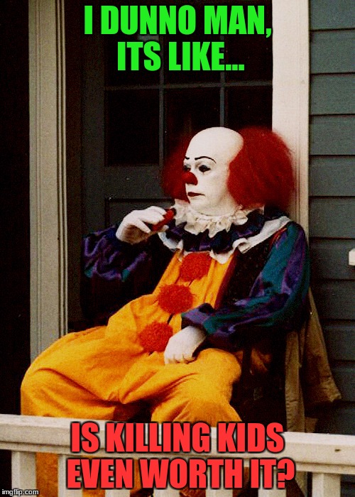 That Face You Make Pennywise | I DUNNO MAN, ITS LIKE... IS KILLING KIDS EVEN WORTH IT? | image tagged in that face you make pennywise | made w/ Imgflip meme maker