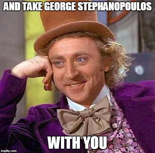 Creepy Condescending Wonka Meme | AND TAKE GEORGE STEPHANOPOULOS WITH YOU | image tagged in memes,creepy condescending wonka | made w/ Imgflip meme maker