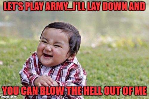 Evil Toddler Meme | LET'S PLAY ARMY...I'LL LAY DOWN AND YOU CAN BLOW THE HELL OUT OF ME | image tagged in memes,evil toddler | made w/ Imgflip meme maker