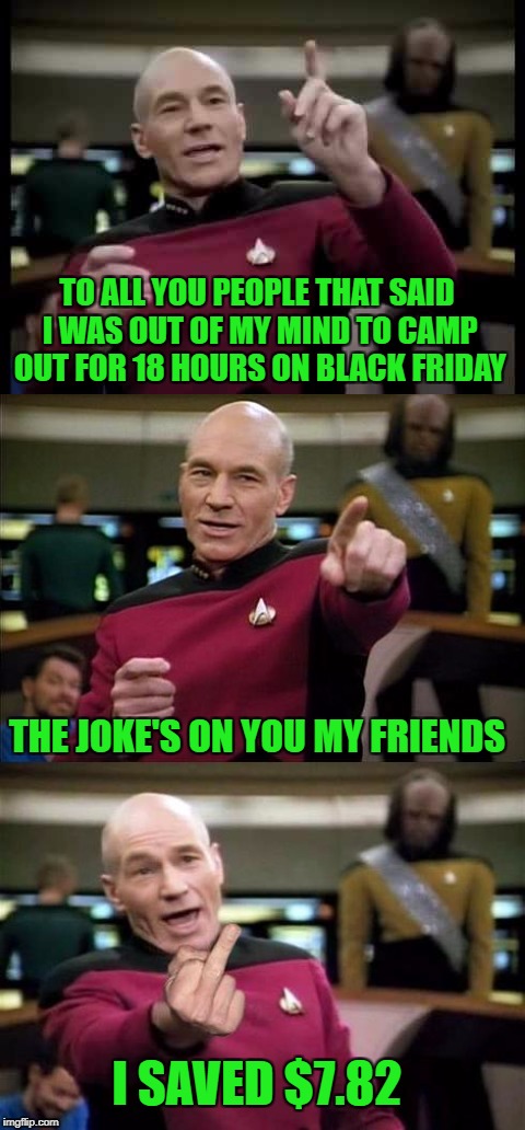 Black Friday on Star Trek Week...Nov. 20th - 27th...A brandy_jackson, Tombstone 1881, & coollew event! |  TO ALL YOU PEOPLE THAT SAID I WAS OUT OF MY MIND TO CAMP OUT FOR 18 HOURS ON BLACK FRIDAY; THE JOKE'S ON YOU MY FRIENDS; I SAVED $7.82 | image tagged in captain picard,memes,star trek tng,funny,star trek week,black friday | made w/ Imgflip meme maker