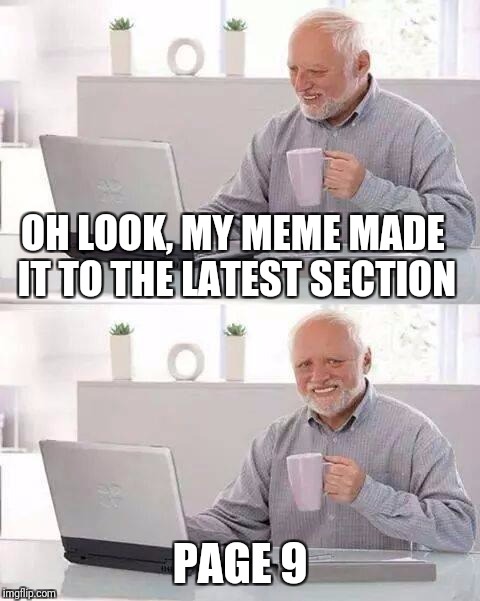 Hide the Pain Harold Meme | OH LOOK, MY MEME MADE IT TO THE LATEST SECTION; PAGE 9 | image tagged in memes,hide the pain harold | made w/ Imgflip meme maker