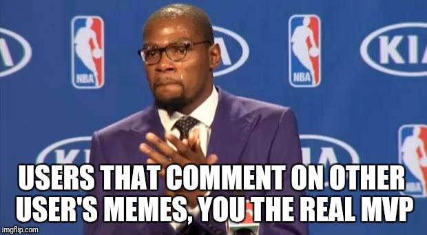 You The Real MVP | USERS THAT COMMENT ON OTHER USER'S MEMES, YOU THE REAL MVP | image tagged in memes,you the real mvp | made w/ Imgflip meme maker