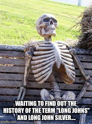 Waiting Skeleton Meme | WAITING TO FIND OUT THE HISTORY OF THE TERM "LONG JOHNS" AND LONG JOHN SILVER.... | image tagged in memes,waiting skeleton | made w/ Imgflip meme maker