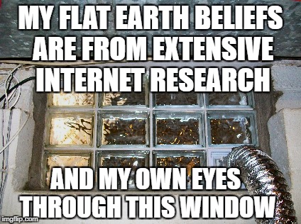 MY FLAT EARTH BELIEFS ARE FROM EXTENSIVE INTERNET RESEARCH; AND MY OWN EYES THROUGH THIS WINDOW | image tagged in flat earth,internet research,window,basement dweller | made w/ Imgflip meme maker