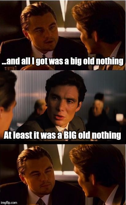 Look for the positive | ...and all I got was a big old nothing; At least it was a BIG old nothing | image tagged in memes,inception | made w/ Imgflip meme maker