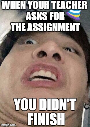 WHEN YOUR TEACHER ASKS FOR THE ASSIGNMENT; YOU DIDN'T FINISH | image tagged in huh | made w/ Imgflip meme maker
