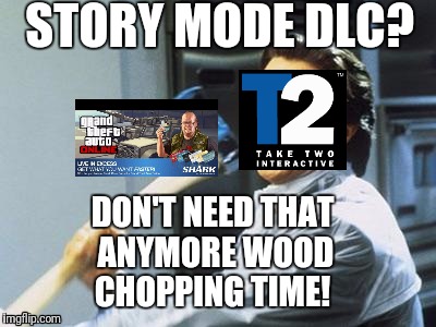 American Psycho | STORY MODE DLC? DON'T NEED THAT ANYMORE WOOD CHOPPING TIME! | image tagged in american psycho | made w/ Imgflip meme maker