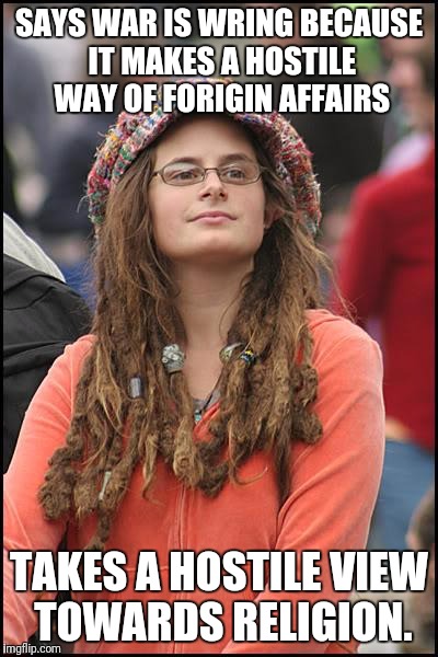 College Liberal Meme | SAYS WAR IS WRING BECAUSE IT MAKES A HOSTILE WAY OF FORIGIN AFFAIRS; TAKES A HOSTILE VIEW TOWARDS RELIGION. | image tagged in memes,college liberal | made w/ Imgflip meme maker