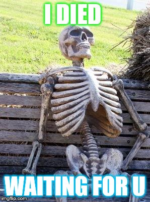 Waiting Skeleton Meme | I DIED; WAITING FOR U | image tagged in memes,waiting skeleton | made w/ Imgflip meme maker