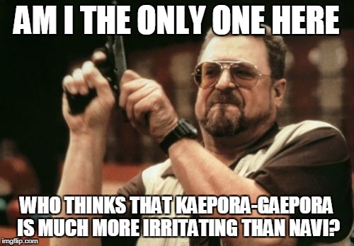 Am I The Only One Around Here Meme | AM I THE ONLY ONE HERE WHO THINKS THAT KAEPORA-GAEPORA IS MUCH MORE IRRITATING THAN NAVI? | image tagged in memes,am i the only one around here | made w/ Imgflip meme maker