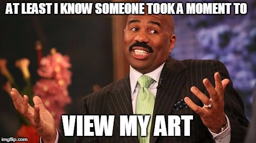 Steve Harvey Meme | AT LEAST I KNOW SOMEONE TOOK A MOMENT TO VIEW MY ART | image tagged in memes,steve harvey | made w/ Imgflip meme maker